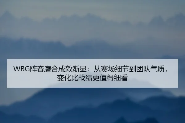 WBG阵容磨合成效渐显：从赛场细节到团队气质，变化比战绩更值得细看